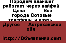 Породам планшет работает через вайфай › Цена ­ 5 000 - Все города Сотовые телефоны и связь » Другое   . Астраханская обл.